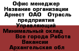 Офис-менеджер › Название организации ­ Арнест, ОАО › Отрасль предприятия ­ Управляющий › Минимальный оклад ­ 23 000 - Все города Работа » Вакансии   . Архангельская обл.,Северодвинск г.